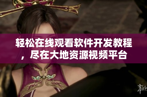 輕松在線觀看軟件開發(fā)教程，盡在大地資源視頻平臺