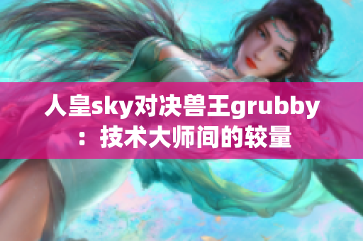 人皇sky對(duì)決獸王grubby：技術(shù)大師間的較量