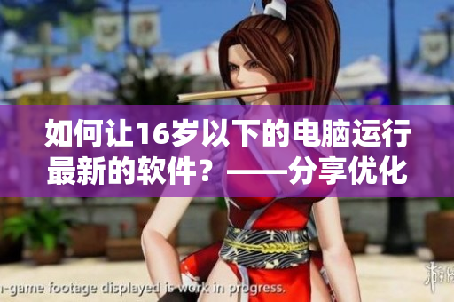 如何讓16歲以下的電腦運(yùn)行最新的軟件？——分享優(yōu)化老舊設(shè)備的方法