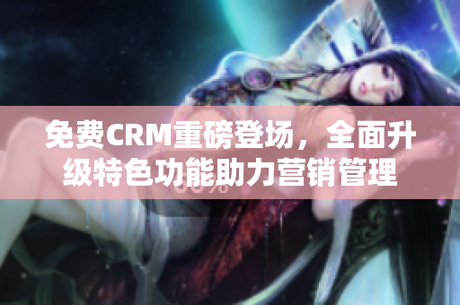免費(fèi)CRM重磅登場(chǎng)，全面升級(jí)特色功能助力營銷管理
