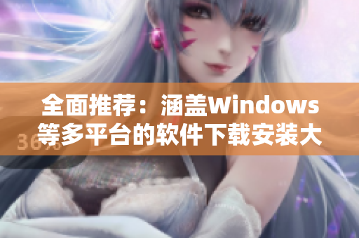 全面推薦：涵蓋Windows等多平臺的軟件下載安裝大全！