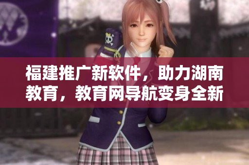 福建推廣新軟件，助力湖南教育，教育網(wǎng)導(dǎo)航變身全新操作易用平臺！