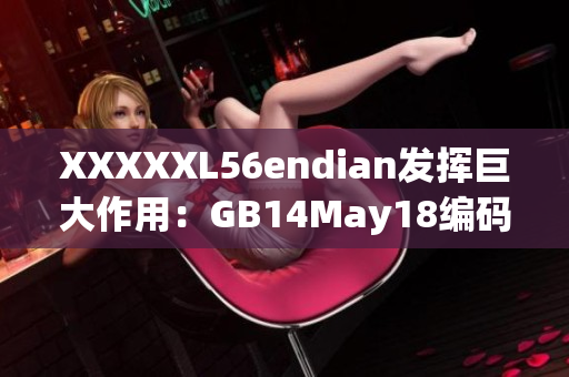 XXXXXL56endian發(fā)揮巨大作用：GB14May18編碼技術(shù)新趨勢