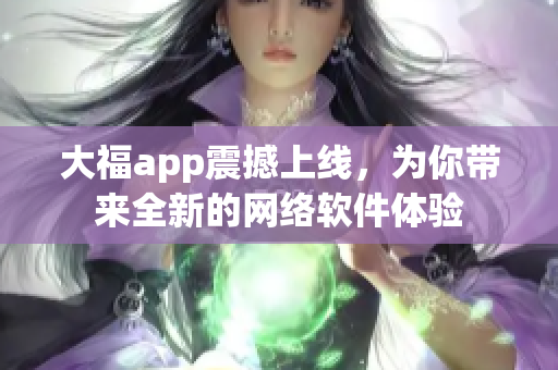 大福app震撼上線，為你帶來全新的網(wǎng)絡軟件體驗