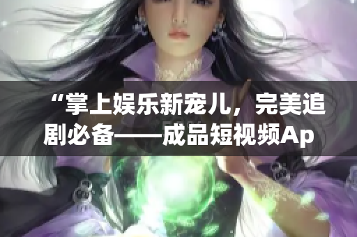 “掌上娛樂新寵兒，完美追劇必備——成品短視頻App優(yōu)勢剖析”