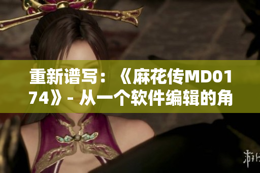 重新譜寫：《麻花傳MD0174》- 從一個軟件編輯的角度審視蘇蜜清歌