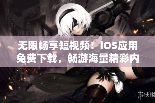 無限暢享短視頻！iOS應(yīng)用免費下載，暢游海量精彩內(nèi)容