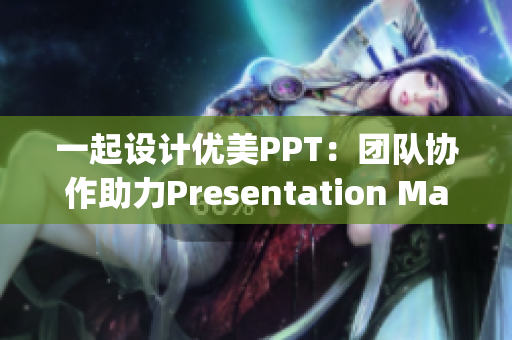 一起設(shè)計(jì)優(yōu)美PPT：團(tuán)隊(duì)協(xié)作助力Presentation Magic