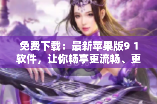 免費下載：最新蘋果版9 1軟件，讓你暢享更流暢、更安全的使用體驗