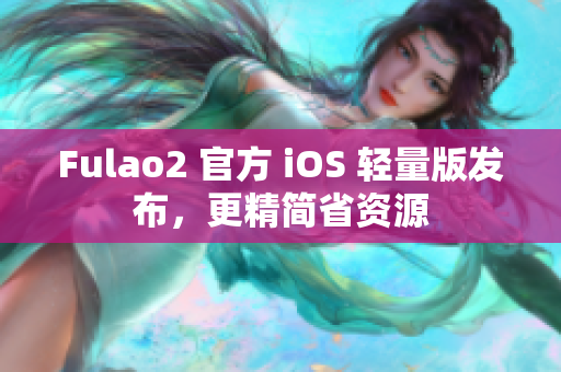 Fulao2 官方 iOS 輕量版發(fā)布，更精簡(jiǎn)省資源