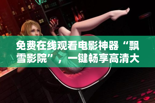 免費(fèi)在線觀看電影神器“飄雪影院”，一鍵暢享高清大片