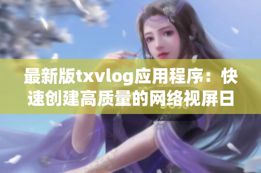 最新版txvlog應(yīng)用程序：快速創(chuàng)建高質(zhì)量的網(wǎng)絡(luò)視屏日志