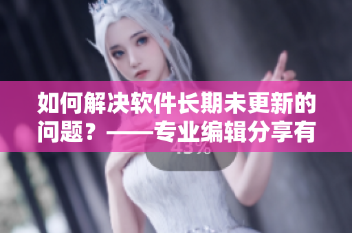 如何解決軟件長(zhǎng)期未更新的問題？——專業(yè)編輯分享有效方法！