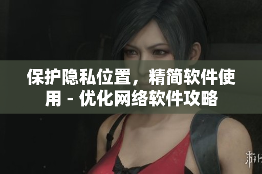 保護隱私位置，精簡軟件使用 - 優(yōu)化網(wǎng)絡軟件攻略