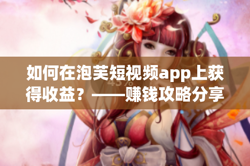 如何在泡芙短視頻app上獲得收益？——賺錢(qián)攻略分享