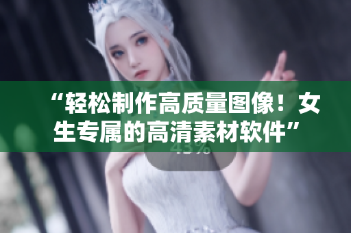 “輕松制作高質(zhì)量圖像！女生專屬的高清素材軟件”