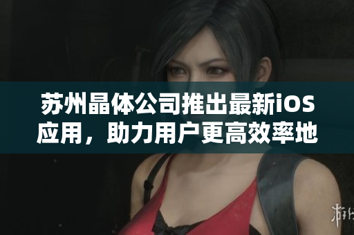 蘇州晶體公司推出最新iOS應用，助力用戶更高效率地管理軟件