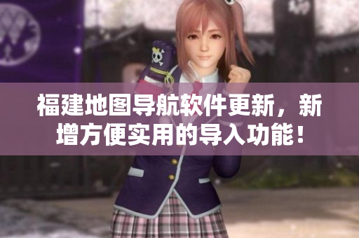 福建地圖導(dǎo)航軟件更新，新增方便實(shí)用的導(dǎo)入功能！