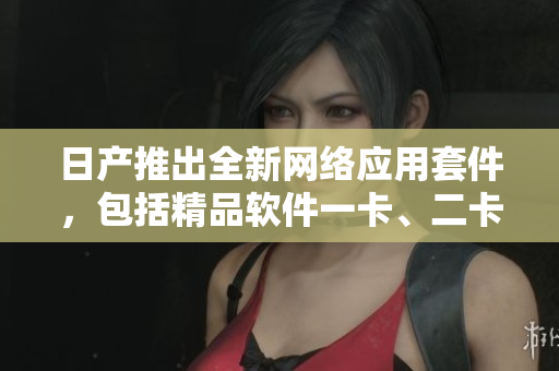日產(chǎn)推出全新網(wǎng)絡(luò)應(yīng)用套件，包括精品軟件一卡、二卡、三卡和2408卡