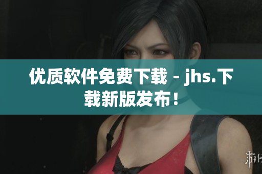 優(yōu)質(zhì)軟件免費(fèi)下載 - jhs.下載新版發(fā)布！