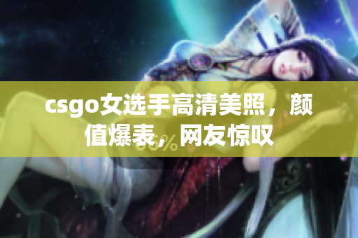 csgo女選手高清美照，顏值爆表，網(wǎng)友驚嘆
