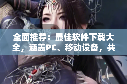 全面推薦：最佳軟件下載大全，涵蓋PC、移動(dòng)設(shè)備，共計(jì)百款優(yōu)質(zhì)軟件！