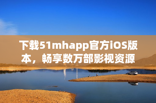 下載51mhapp官方iOS版本，暢享數(shù)萬(wàn)部影視資源