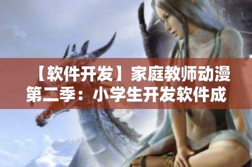 【軟件開(kāi)發(fā)】家庭教師動(dòng)漫第二季：小學(xué)生開(kāi)發(fā)軟件成功，成為技術(shù)奇才