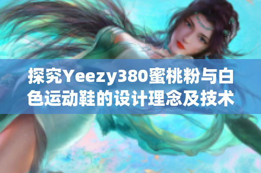 探究Yeezy380蜜桃粉與白色運(yùn)動(dòng)鞋的設(shè)計(jì)理念及技術(shù)創(chuàng)新