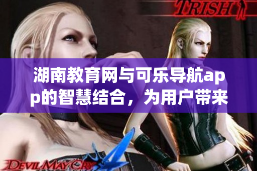 湖南教育網(wǎng)與可樂(lè)導(dǎo)航app的智慧結(jié)合，為用戶帶來(lái)更便捷的軟件體驗(yàn)