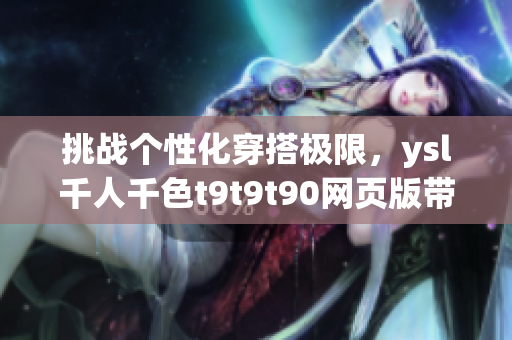 挑戰(zhàn)個(gè)性化穿搭極限，ysl千人千色t9t9t90網(wǎng)頁版帶你解鎖時(shí)尚新境界