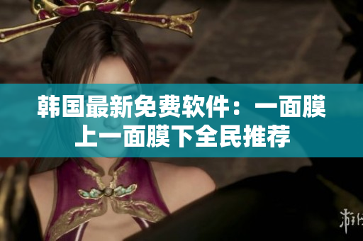 韓國最新免費(fèi)軟件：一面膜上一面膜下全民推薦