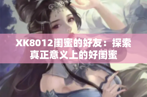 XK8012閨蜜的好友：探索真正意義上的好閨蜜