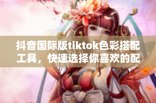 抖音國際版tiktok色彩搭配工具，快速選擇你喜歡的配色方案