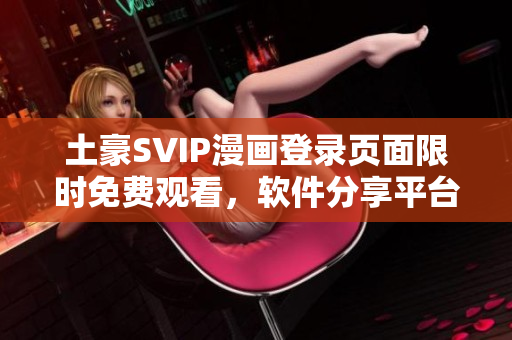 土豪SVIP漫畫登錄頁面限時免費觀看，軟件分享平臺最新熱門軟件