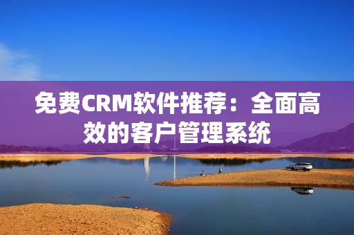 免費(fèi)CRM軟件推薦：全面高效的客戶管理系統(tǒng)