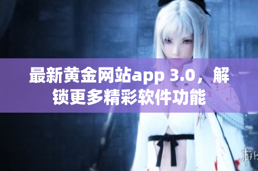 最新黃金網站app 3.0，解鎖更多精彩軟件功能