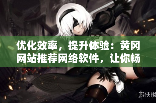 優(yōu)化效率，提升體驗：黃岡網站推薦網絡軟件，讓你暢享無阻！