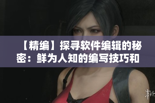 【精編】探尋軟件編輯的秘密：鮮為人知的編寫技巧和高效工具