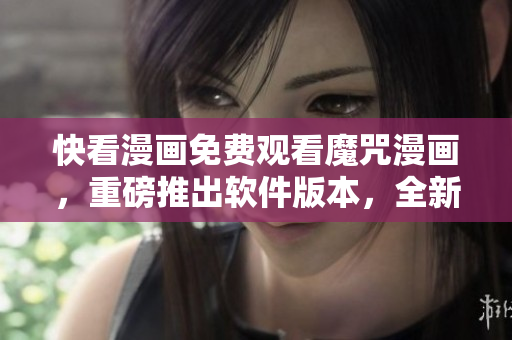 快看漫畫免費(fèi)觀看魔咒漫畫，重磅推出軟件版本，全新升級(jí)體驗(yàn)享不停！