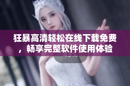 狂暴高清輕松在線下載免費(fèi)，暢享完整軟件使用體驗(yàn)