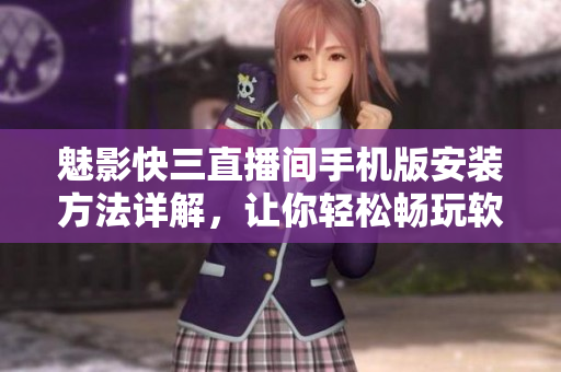 魅影快三直播間手機(jī)版安裝方法詳解，讓你輕松暢玩軟件