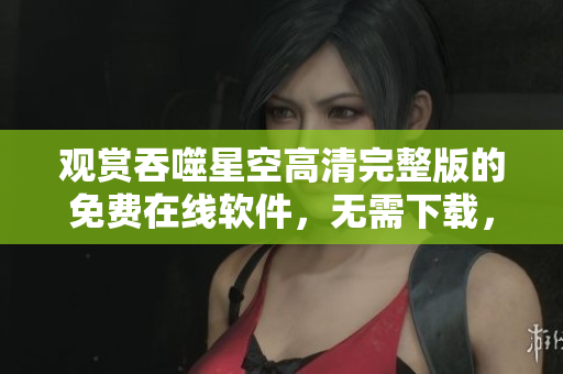 觀賞吞噬星空高清完整版的免費(fèi)在線軟件，無需下載，輕松享受全新體驗(yàn)