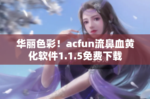 華麗色彩！acfun流鼻血黃化軟件1.1.5免費(fèi)下載