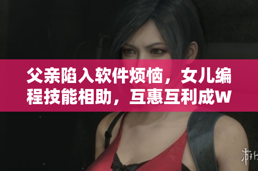 父親陷入軟件煩惱，女兒編程技能相助，互惠互利成Win-Win！