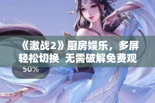 《激戰(zhàn)2》廚房娛樂，多屏輕松切換  無需破解免費觀看