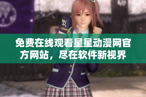 免費(fèi)在線觀看星星動(dòng)漫網(wǎng)官方網(wǎng)站，盡在軟件新視界