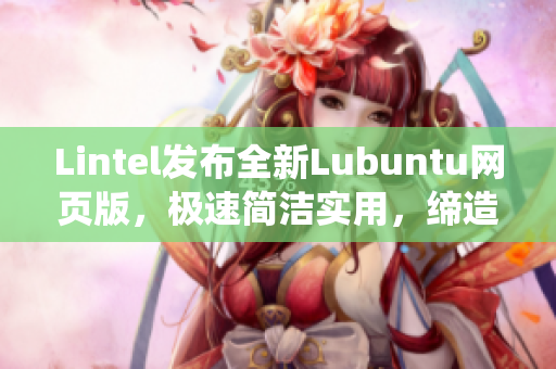 Lintel發(fā)布全新Lubuntu網(wǎng)頁(yè)版，極速簡(jiǎn)潔實(shí)用，締造輕量級(jí)系統(tǒng)新標(biāo)志！