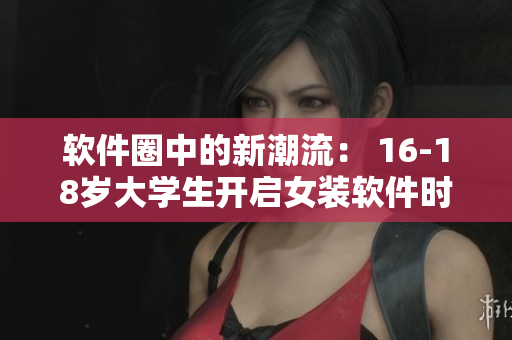 軟件圈中的新潮流： 16-18歲大學(xué)生開啟女裝軟件時代