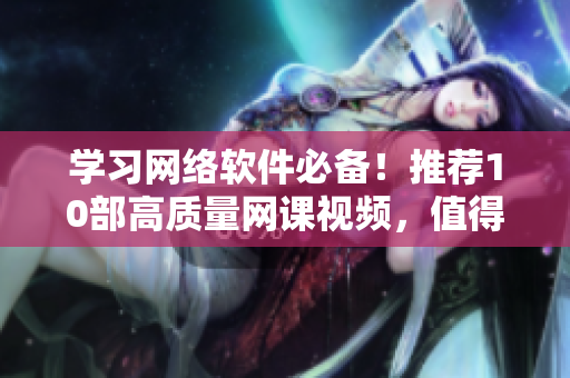 學(xué)習(xí)網(wǎng)絡(luò)軟件必備！推薦10部高質(zhì)量網(wǎng)課視頻，值得收藏！